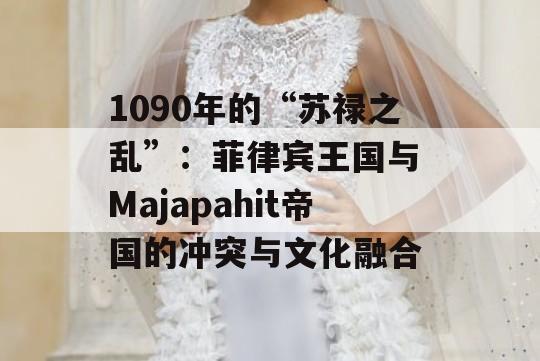 1090年的“苏禄之乱”：菲律宾王国与 Majapahit帝国的冲突与文化融合