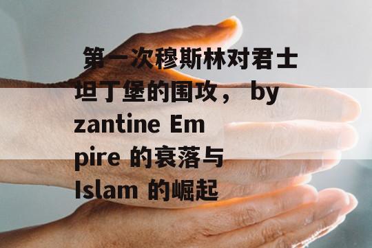  第一次穆斯林对君士坦丁堡的围攻， byzantine Empire 的衰落与 Islam 的崛起